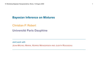 IV Workshop Bayesian Nonparametrics, Roma, 12 Giugno 2004 1
Bayesian Inference on Mixtures
Christian P. Robert
Universit´e Paris Dauphine
Joint work with
JEAN-MICHEL MARIN, KERRIE MENGERSEN AND JUDITH ROUSSEAU
 
