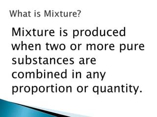 Mixture is produced
when two or more pure
substances are
combined in any
proportion or quantity.
 