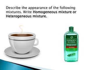 Describe the appearance of the following
mixtures. Write Homogeneous mixture or
Heterogeneous mixture.
 