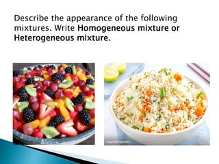 Describe the appearance of the following
mixtures. Write Homogeneous mixture or
Heterogeneous mixture.
 