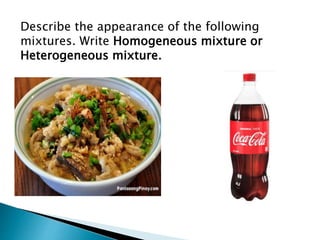 Describe the appearance of the following
mixtures. Write Homogeneous mixture or
Heterogeneous mixture.
 