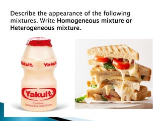 Describe the appearance of the following
mixtures. Write Homogeneous mixture or
Heterogeneous mixture.
 