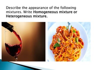 Describe the appearance of the following
mixtures. Write Homogeneous mixture or
Heterogeneous mixture.
 