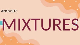 MIXTURES
ANSWER:
 
