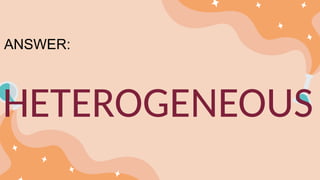 HETEROGENEOUS
ANSWER:
 