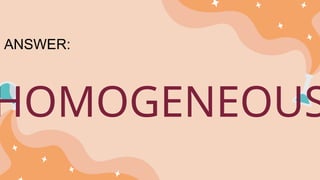 HOMOGENEOUS
ANSWER:
 
