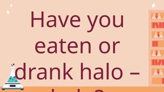 Have you
eaten or
drank halo –
 