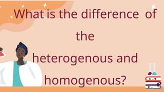 What is the difference of
the
heterogenous and
homogenous?
 