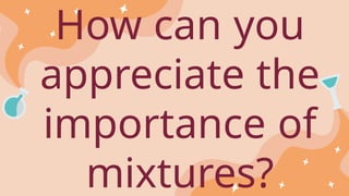 How can you
appreciate the
importance of
mixtures?
 