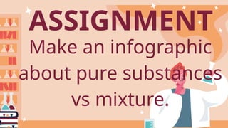 ASSIGNMENT
Make an infographic
about pure substances
vs mixture.
 
