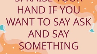 3. RAISE YOUR
HAND IF YOU
WANT TO SAY ASK
AND SAY
SOMETHING
 