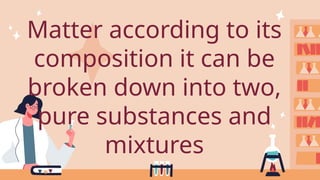 Matter according to its
composition it can be
broken down into two,
pure substances and
mixtures
 
