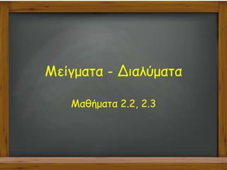 Μείγματα - Διαλύματα
Μαθήματα 2.2, 2.3
 