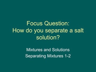 Focus Question: How do you separate a salt solution? Mixtures and Solutions Separating Mixtures 1-2 