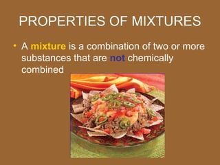 PROPERTIES OF MIXTURES
• A mixture is a combination of two or more
  substances that are not chemically
  combined
 
