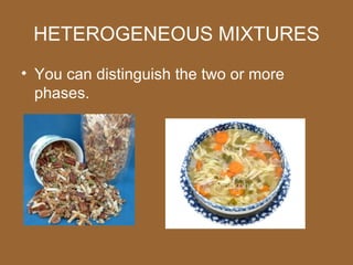HETEROGENEOUS MIXTURES
• You can distinguish the two or more
  phases.
 