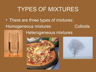 TYPES OF MIXTURES
• There are three types of mixtures:
Homogeneous mixtures                 Colloids
          Heterogeneous mixtures
 