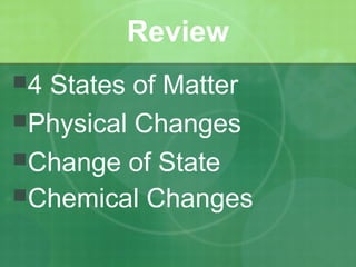 Review 
4 States of Matter 
Physical Changes 
Change of State 
Chemical Changes 
 