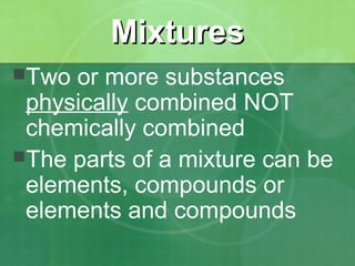 MMiixxttuurreess 
Two or more substances 
physically combined NOT 
chemically combined 
The parts of a mixture can be 
elements, compounds or 
elements and compounds 
 
