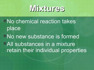 MMiixxttuurreess 
No chemical reaction takes 
place 
No new substance is formed 
All substances in a mixture 
retain their individual properties 
 