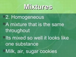 MMiixxttuurreess 
2. Homogeneous 
A mixture that is the same 
throughout 
Its mixed so well it looks like 
one substance 
Milk, air, sugar cookies 
 