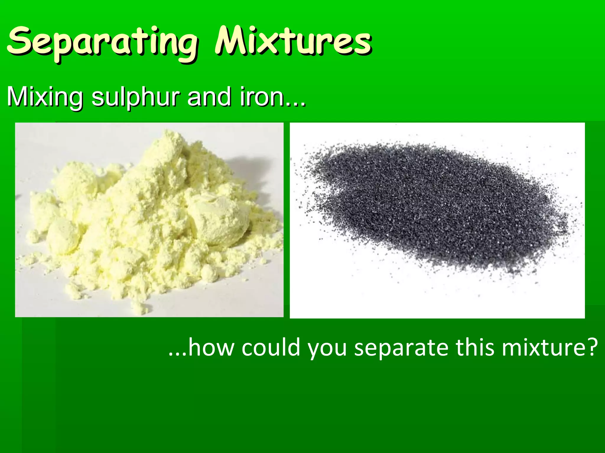 SSeeppaarraattiinngg MMiixxttuurreess 
MMiixxiinngg ssuullpphhuurr aanndd iirroonn...... 
...how could you separate this mixture? 
 