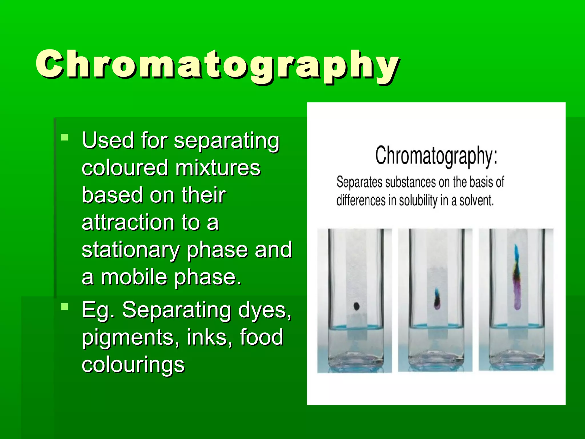 CChhrroommaattooggrraapphhyy 
 UUsseedd ffoorr sseeppaarraattiinngg 
ccoolloouurreedd mmiixxttuurreess 
bbaasseedd oonn tthheeiirr 
aattttrraaccttiioonn ttoo aa 
ssttaattiioonnaarryy pphhaassee aanndd 
aa mmoobbiillee pphhaassee.. 
 EEgg.. SSeeppaarraattiinngg ddyyeess,, 
ppiiggmmeennttss,, iinnkkss,, ffoooodd 
ccoolloouurriinnggss 
 