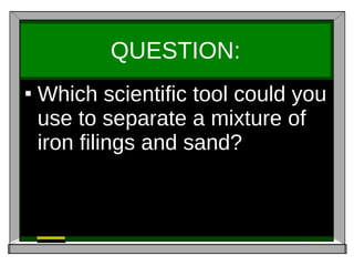 QUESTION: Which scientific tool could you use to separate a mixture of iron filings and sand? 
