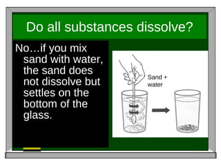 Do all substances dissolve? No…if you mix sand with water, the sand does not dissolve but settles on the bottom of the glass. Sand + water 