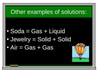 Other examples of solutions: Soda = Gas + Liquid Jewelry = Solid + Solid Air = Gas + Gas 