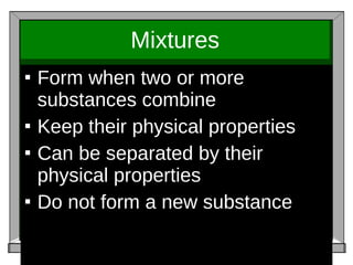 Mixtures Form when two or more substances combine Keep their physical properties Can be separated by their physical properties Do not form a new substance 