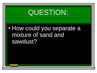 QUESTION: How could you separate a mixture of sand and sawdust? 