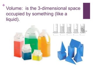 +
    Volume: is the 3-dimensional space
    occupied by something (like a
    liquid).
 