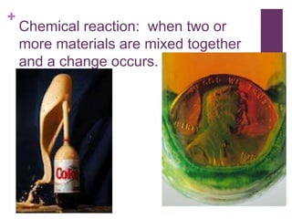 +
    Chemical reaction: when two or
    more materials are mixed together
    and a change occurs.
 