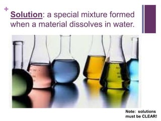 +
    Solution: a special mixture formed
    when a material dissolves in water.




                                    Note: solutions
                                    must be CLEAR!
 