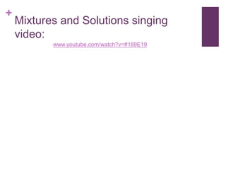 +
    Mixtures and Solutions singing
    video:
           www.youtube.com/watch?v=#189E19
 