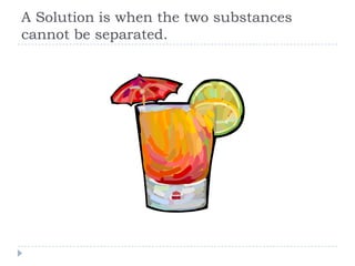 A Solution is when the two substances
cannot be separated.
 
