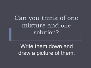 Can you think of one
  mixture and one
       solution?

  Write them down and
 draw a picture of them.
 