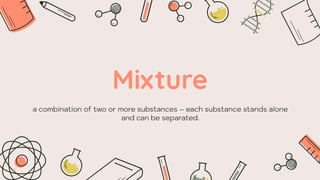Mixture
a combination of two or more substances – each substance stands alone
and can be separated.
 