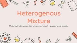 Heterogenous
Mixture
Mixture of substances that is unevenly mixed – you can see the parts
 