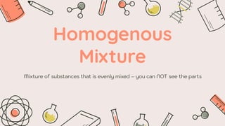 Homogenous
Mixture
Mixture of substances that is evenly mixed – you can NOT see the parts
 