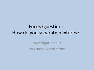 Focus Question: 
How do you separate mixtures? 
Investigation 1-1 
Mixtures & Solutions 
 