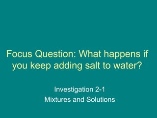 Focus Question: What happens if
 you keep adding salt to water?

           Investigation 2-1
        Mixtures and Solutions
 