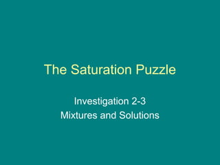 The Saturation Puzzle

     Investigation 2-3
  Mixtures and Solutions
 