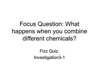 Focus Question: What happens when you combine different chemicals? Fizz Quiz  Investigation3-1 