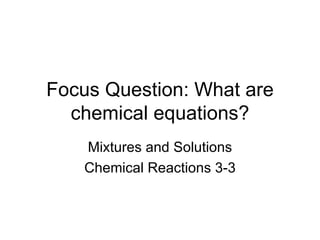 Focus Question: What are chemical equations? Mixtures and Solutions Chemical Reactions 3-3 