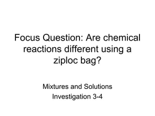 Focus Question: Are chemical
  reactions different using a
         ziploc bag?

      Mixtures and Solutions
         Investigation 3-4
 
