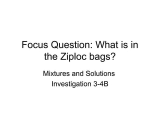 Focus Question: What is in
    the Ziploc bags?
    Mixtures and Solutions
      Investigation 3-4B
 