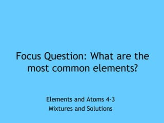 Focus Question: What are the 
most common elements? 
Elements and Atoms 4-3 
Mixtures and Solutions 
 