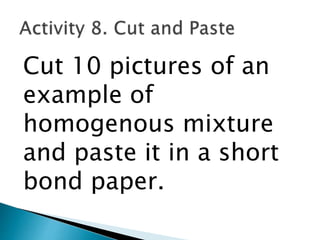 Cut 10 pictures of an
example of
homogenous mixture
and paste it in a short
bond paper.
 